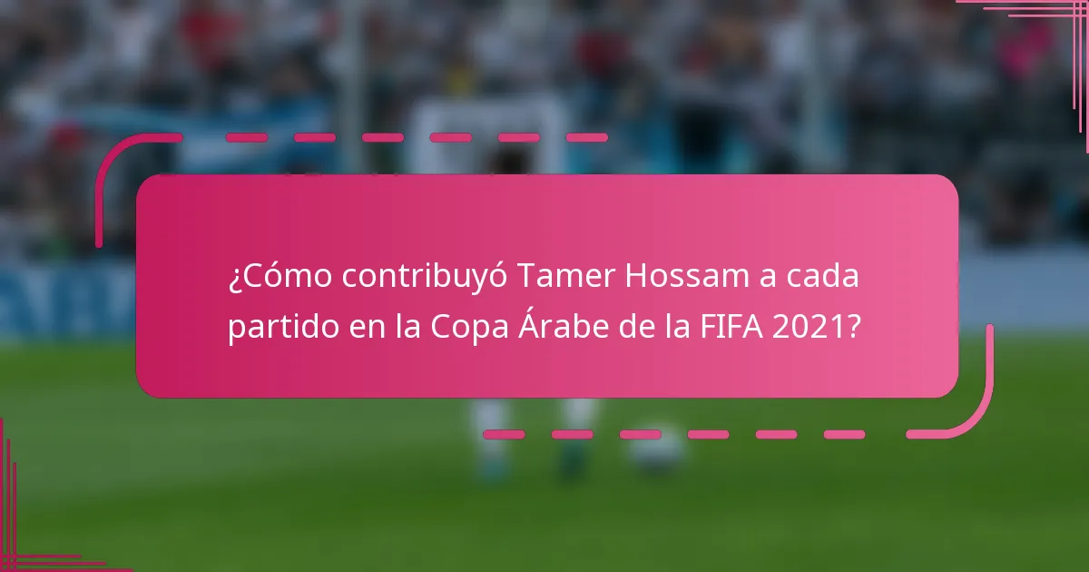 ¿Cómo contribuyó Tamer Hossam a cada partido en la Copa Árabe de la FIFA 2021?