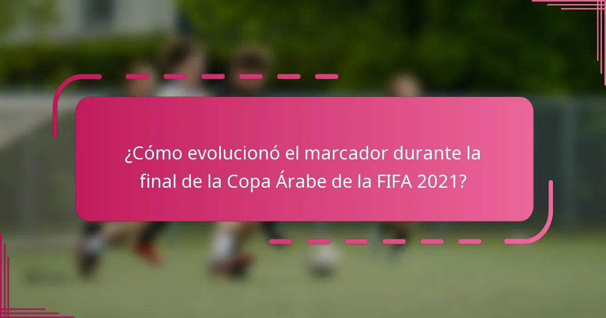 ¿Cómo evolucionó el marcador durante la final de la Copa Árabe de la FIFA 2021?