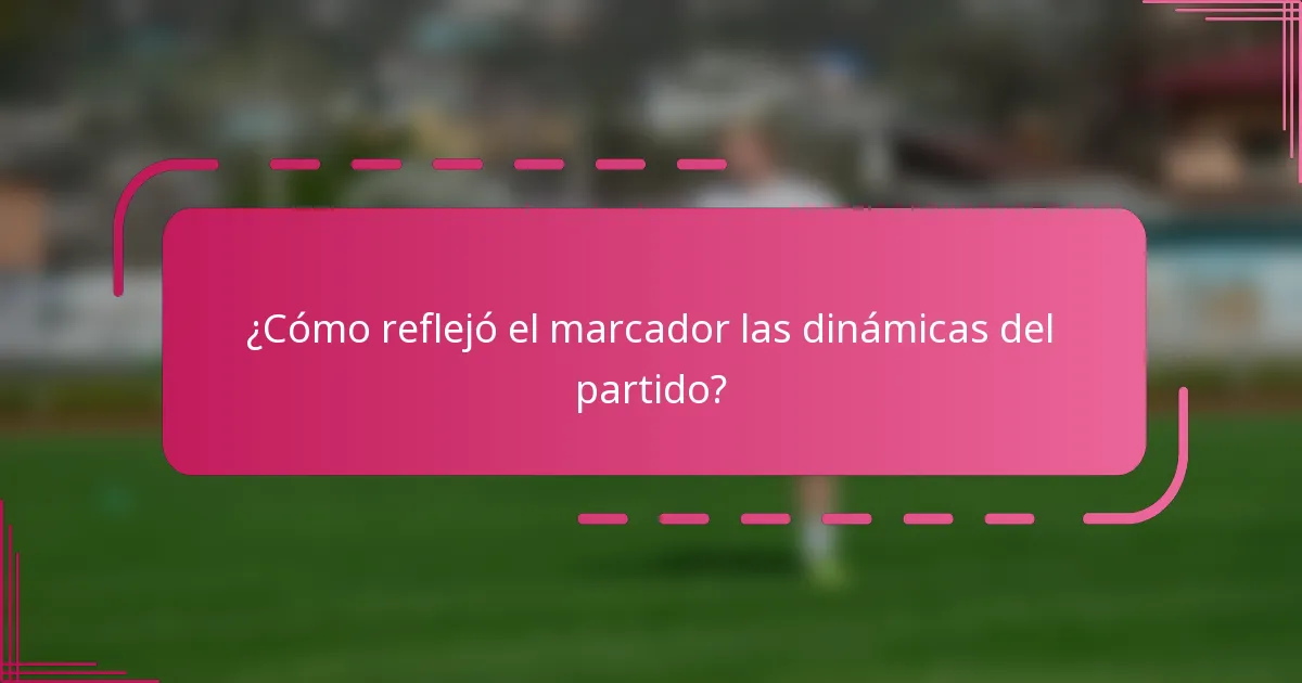 ¿Cómo reflejó el marcador las dinámicas del partido?