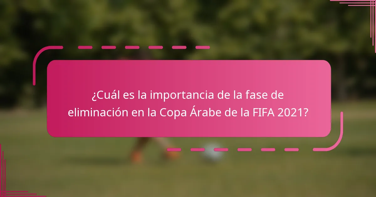 ¿Cuál es la importancia de la fase de eliminación en la Copa Árabe de la FIFA 2021?