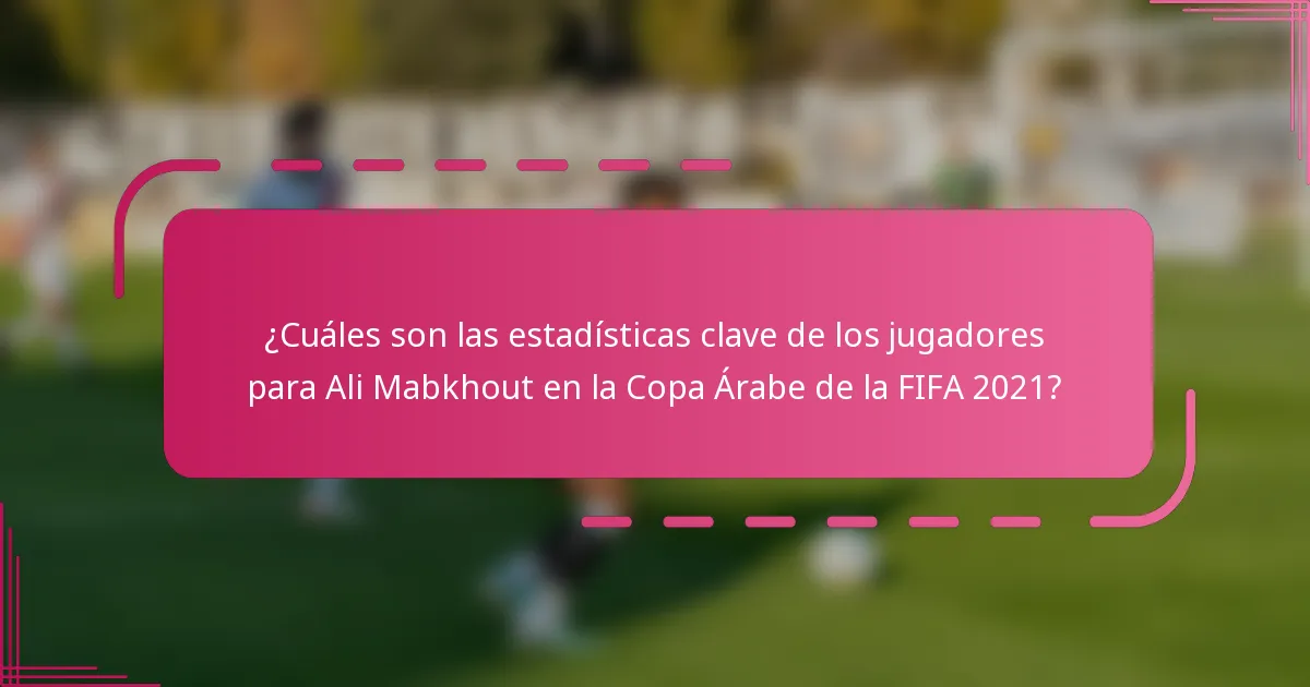 ¿Cuáles son las estadísticas clave de los jugadores para Ali Mabkhout en la Copa Árabe de la FIFA 2021?