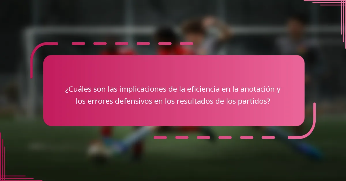¿Cuáles son las implicaciones de la eficiencia en la anotación y los errores defensivos en los resultados de los partidos?
