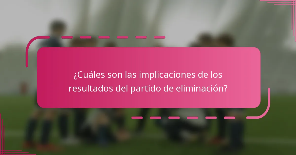 ¿Cuáles son las implicaciones de los resultados del partido de eliminación?