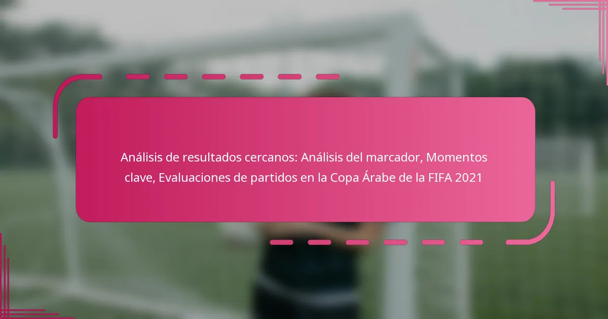 Análisis de resultados cercanos: Análisis del marcador, Momentos clave, Evaluaciones de partidos en la Copa Árabe de la FIFA 2021