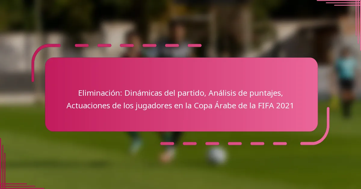 Eliminación: Dinámicas del partido, Análisis de puntajes, Actuaciones de los jugadores en la Copa Árabe de la FIFA 2021