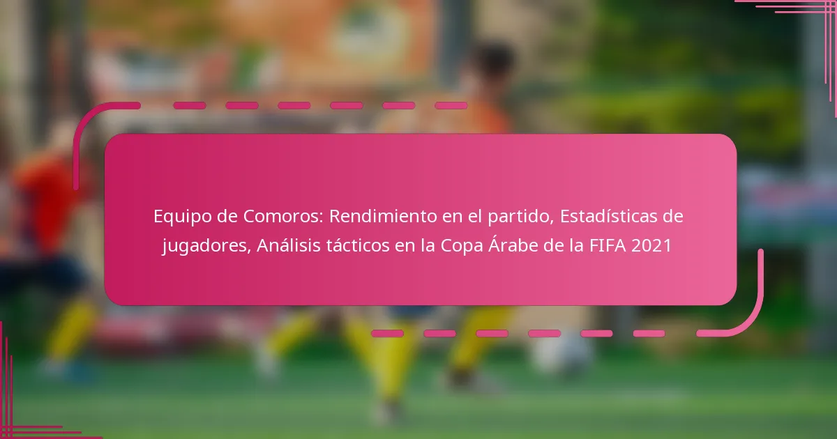 Equipo de Comoros: Rendimiento en el partido, Estadísticas de jugadores, Análisis tácticos en la Copa Árabe de la FIFA 2021