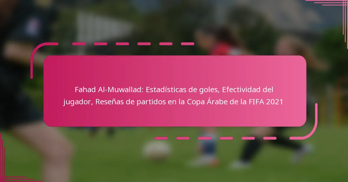 Fahad Al-Muwallad: Estadísticas de goles, Efectividad del jugador, Reseñas de partidos en la Copa Árabe de la FIFA 2021