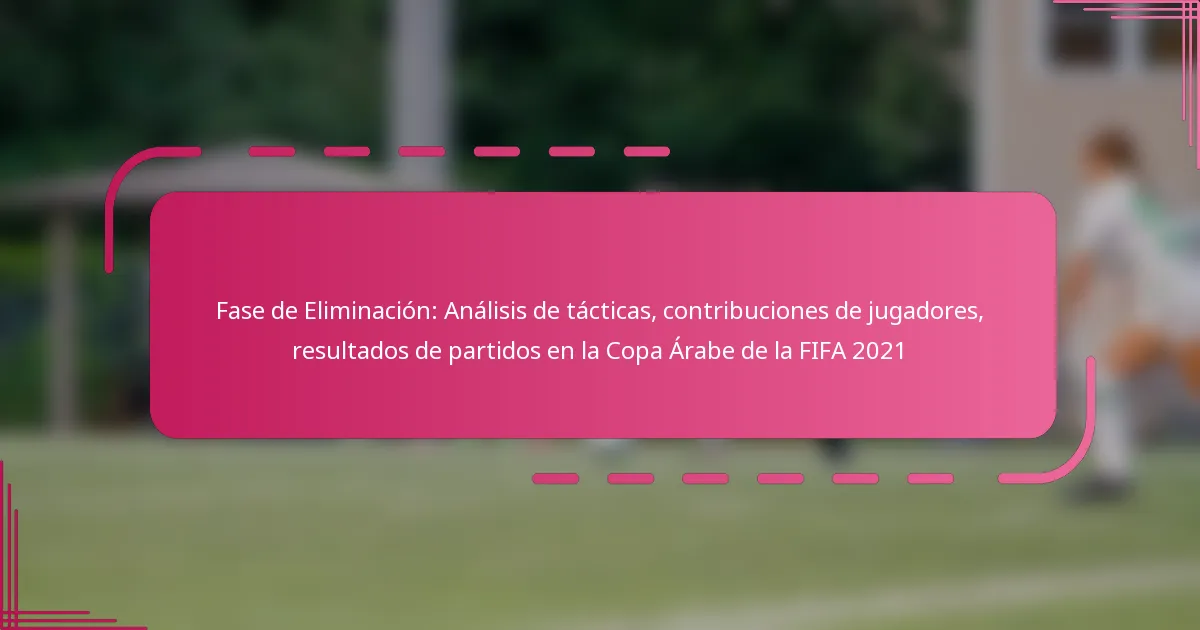 Fase de Eliminación: Análisis de tácticas, contribuciones de jugadores, resultados de partidos en la Copa Árabe de la FIFA 2021