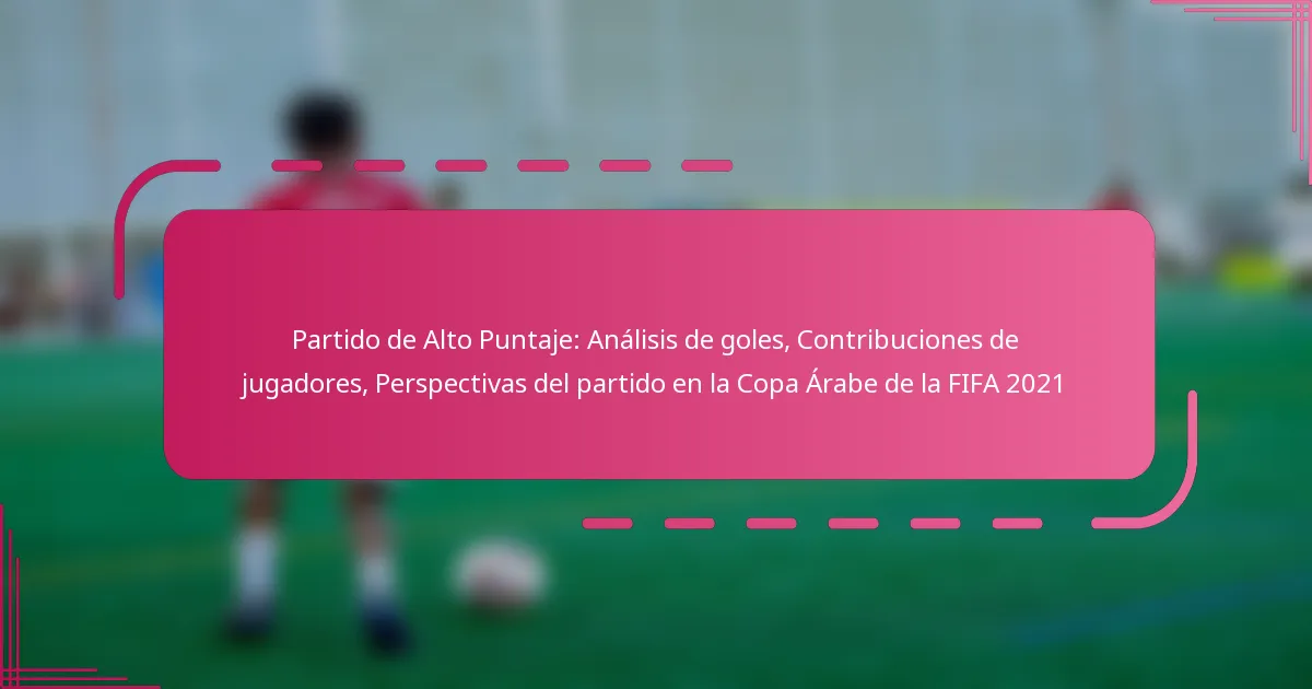 Partido de Alto Puntaje: Análisis de goles, Contribuciones de jugadores, Perspectivas del partido en la Copa Árabe de la FIFA 2021