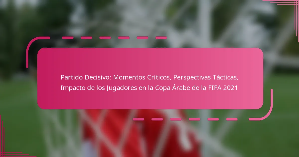 Partido Decisivo: Momentos Críticos, Perspectivas Tácticas, Impacto de los Jugadores en la Copa Árabe de la FIFA 2021