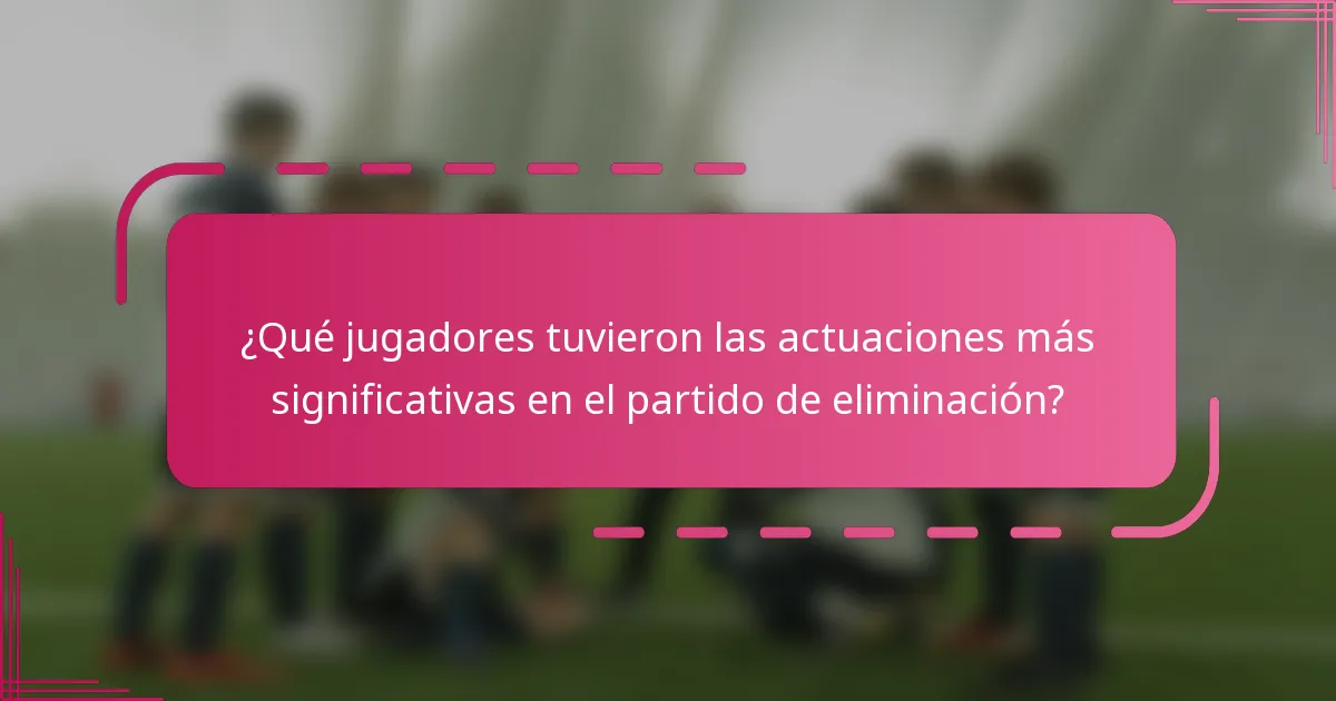 ¿Qué jugadores tuvieron las actuaciones más significativas en el partido de eliminación?