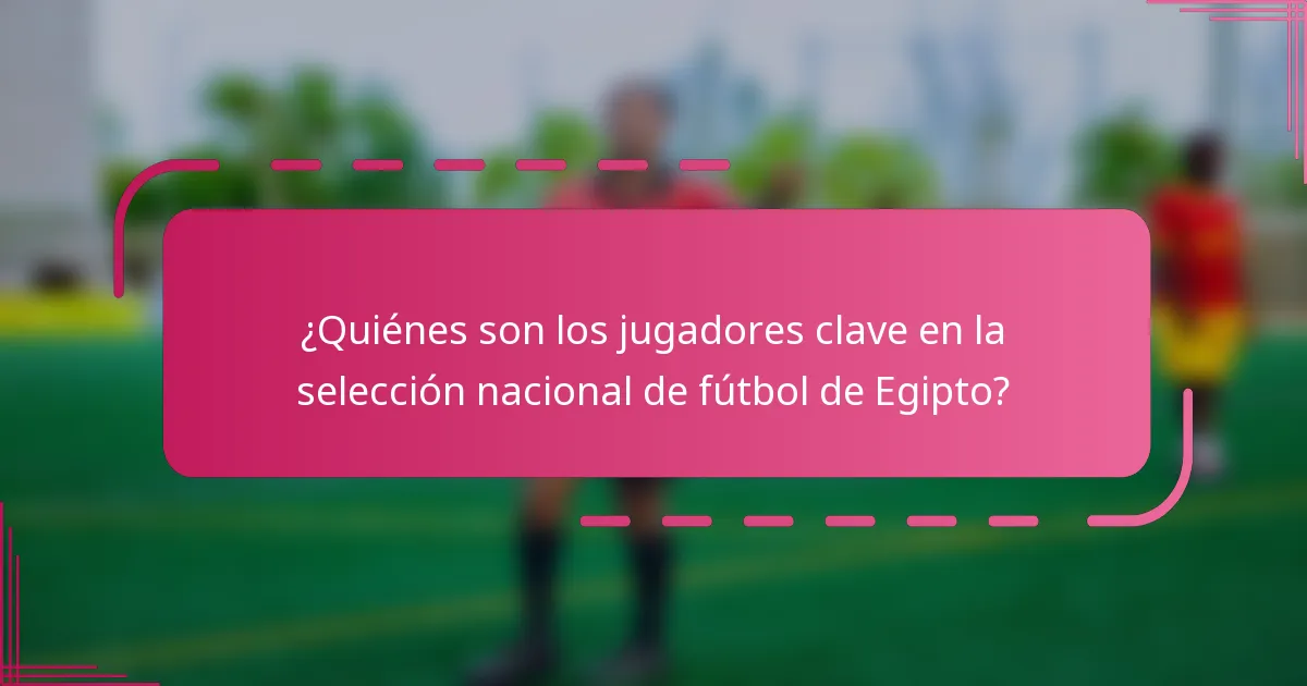 ¿Quiénes son los jugadores clave en la selección nacional de fútbol de Egipto?